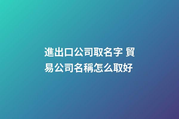 進出口公司取名字 貿易公司名稱怎么取好-第1張-公司起名-玄機派